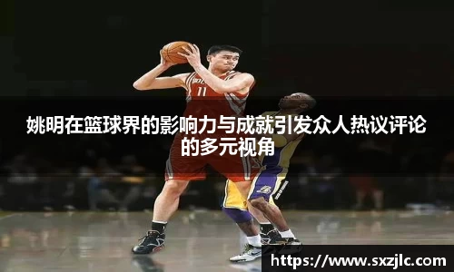 姚明在篮球界的影响力与成就引发众人热议评论的多元视角