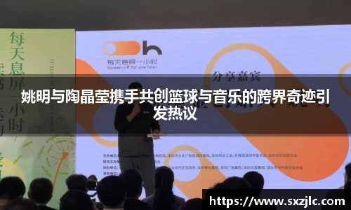 姚明与陶晶莹携手共创篮球与音乐的跨界奇迹引发热议