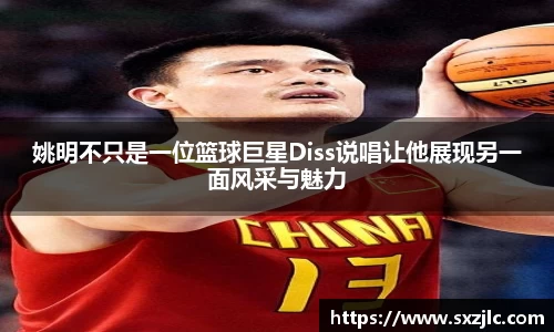 姚明不只是一位篮球巨星Diss说唱让他展现另一面风采与魅力