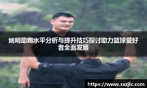 姚明助跑水平分析与提升技巧探讨助力篮球爱好者全面发展