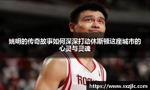 姚明的传奇故事如何深深打动休斯顿这座城市的心灵与灵魂