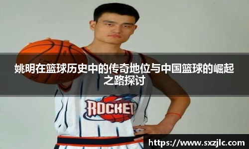 姚明在篮球历史中的传奇地位与中国篮球的崛起之路探讨