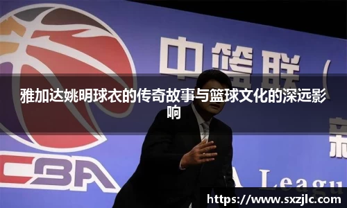 雅加达姚明球衣的传奇故事与篮球文化的深远影响