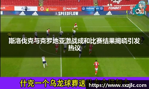 斯洛伐克与克罗地亚激战成和比赛结果揭晓引发热议