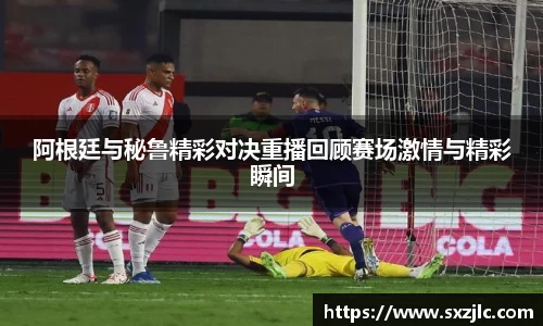 阿根廷与秘鲁精彩对决重播回顾赛场激情与精彩瞬间